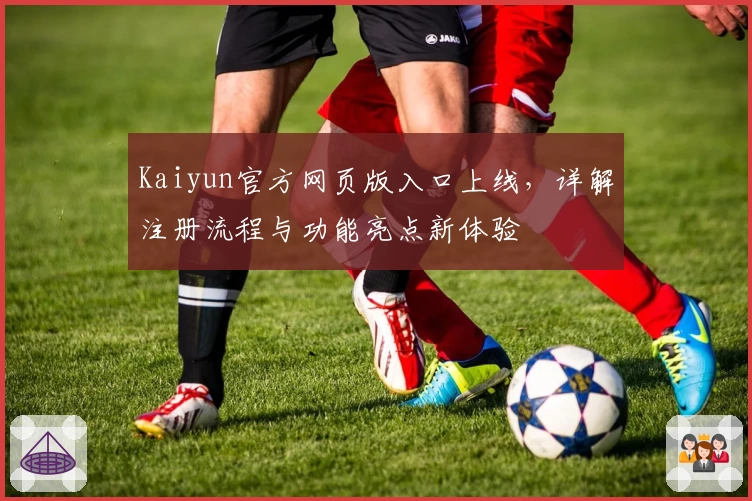 Kaiyun官方网页版入口上线,详解注册流程与功能亮点新体验