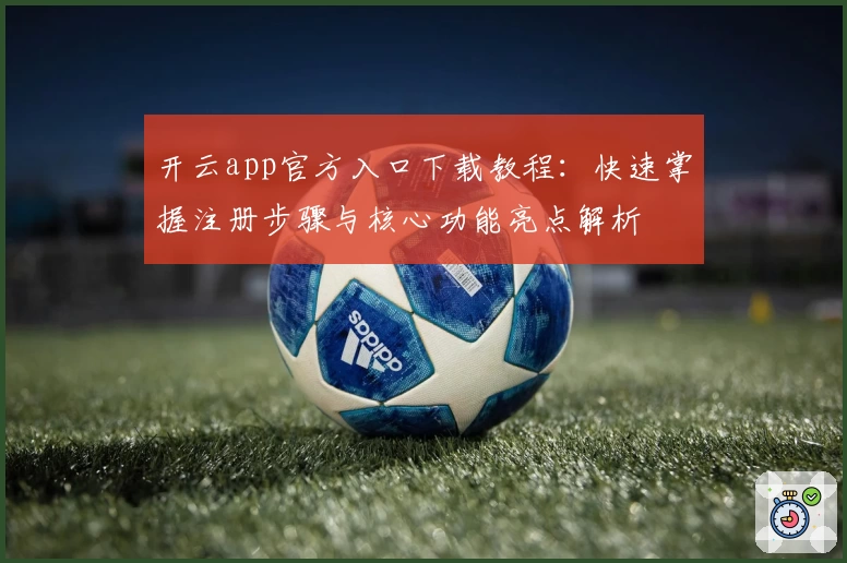 开云app官方入口下载教程：快速掌握注册步骤与核心功能亮点解析
