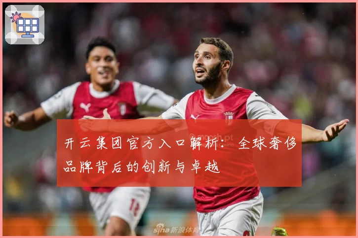 开云集团官方入口解析：全球奢侈品牌背后的创新与卓越