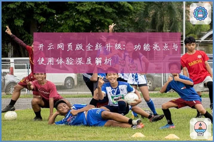 开云网页版全新升级:功能亮点与使用体验深度解析