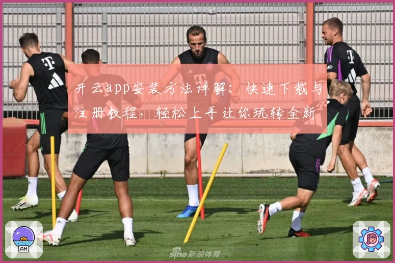 开云app安装方法详解：快速下载与注册教程，轻松上手让你玩转全新功能亮点