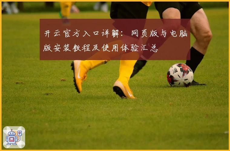 开云官方入口详解：网页版与电脑版安装教程及使用体验汇总
