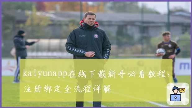 kaiyunapp在线下载新手必看教程,注册绑定全流程详解