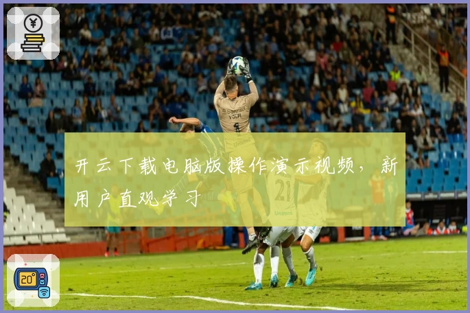 开云下载电脑版操作演示视频，新用户直观学习
