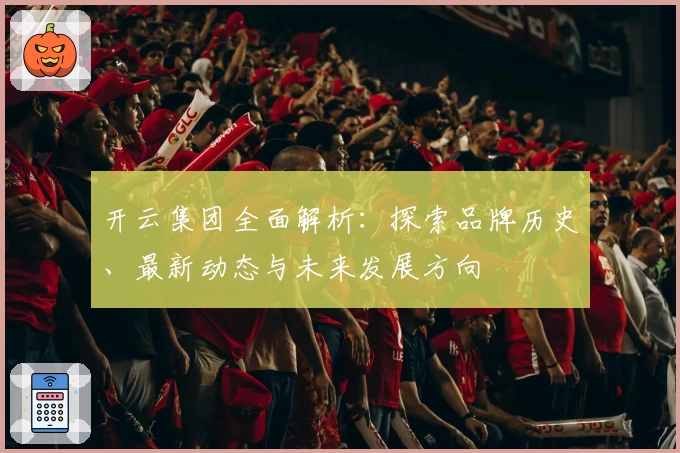 开云集团全面解析：探索品牌历史、最新动态与未来发展方向