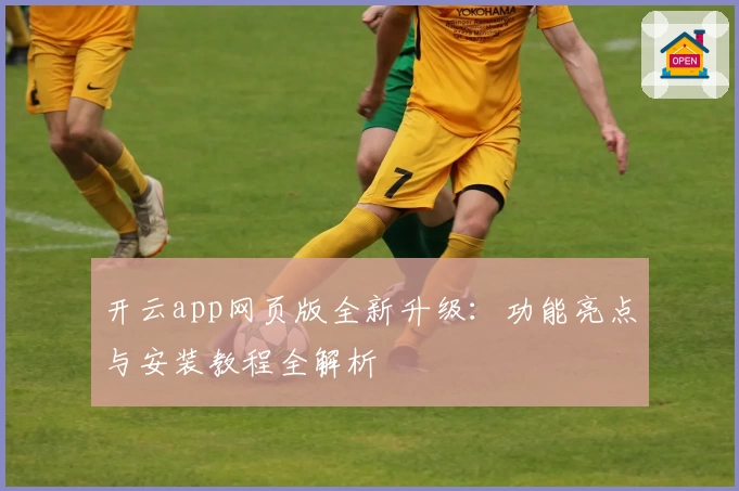 开云app网页版全新升级：功能亮点与安装教程全解析