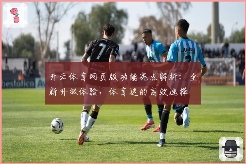 开云体育网页版功能亮点解析：全新升级体验，体育迷的高效选择