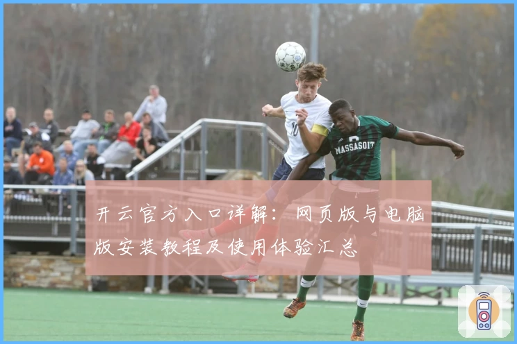开云官方入口详解：网页版与电脑版安装教程及使用体验汇总