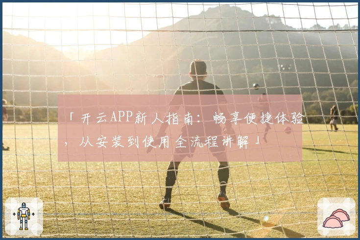 「开云APP新人指南:畅享便捷体验,从安装到使用全流程讲解」
