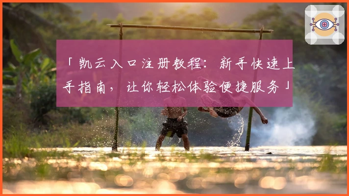 「凯云入口注册教程：新手快速上手指南，让你轻松体验便捷服务」