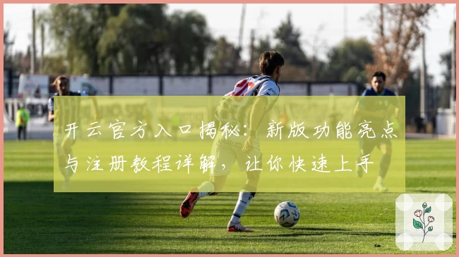 开云官方入口揭秘:新版功能亮点与注册教程详解,让你快速上手