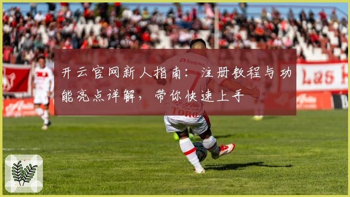 开云官网新人指南:注册教程与功能亮点详解,带你快速上手