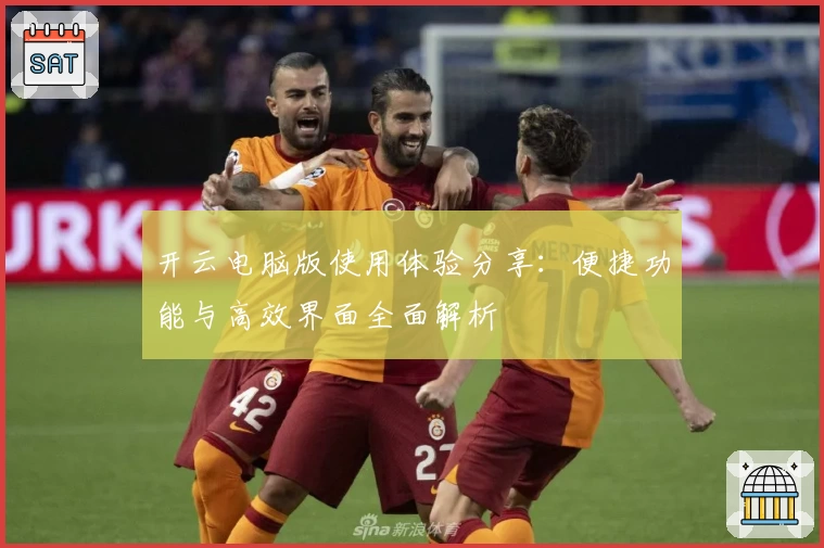 开云电脑版使用体验分享:便捷功能与高效界面全面解析