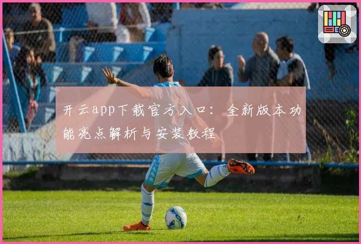 开云app下载官方入口：全新版本功能亮点解析与安装教程