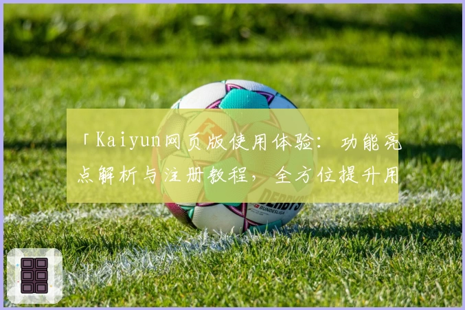 「Kaiyun网页版使用体验：功能亮点解析与注册教程，全方位提升用户便捷性」