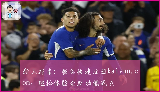 新人指南：教你快速注册kaiyun.com，轻松体验全新功能亮点