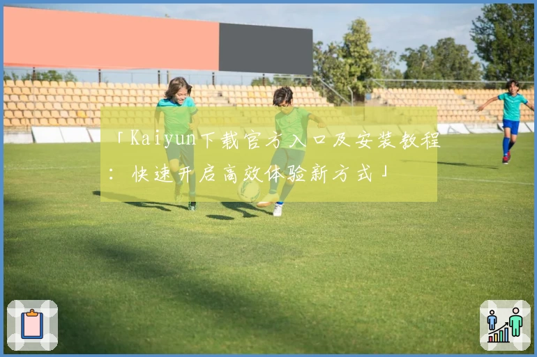 「Kaiyun下载官方入口及安装教程：快速开启高效体验新方式」