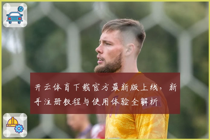 开云体育下载官方最新版上线，新手注册教程与使用体验全解析