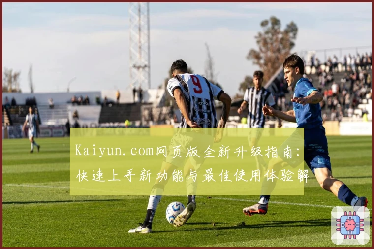 Kaiyun.com网页版全新升级指南:快速上手新功能与最佳使用体验解析