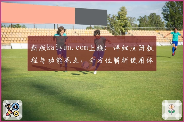 新版kaiyun.com上线:详细注册教程与功能亮点,全方位解析使用体验!