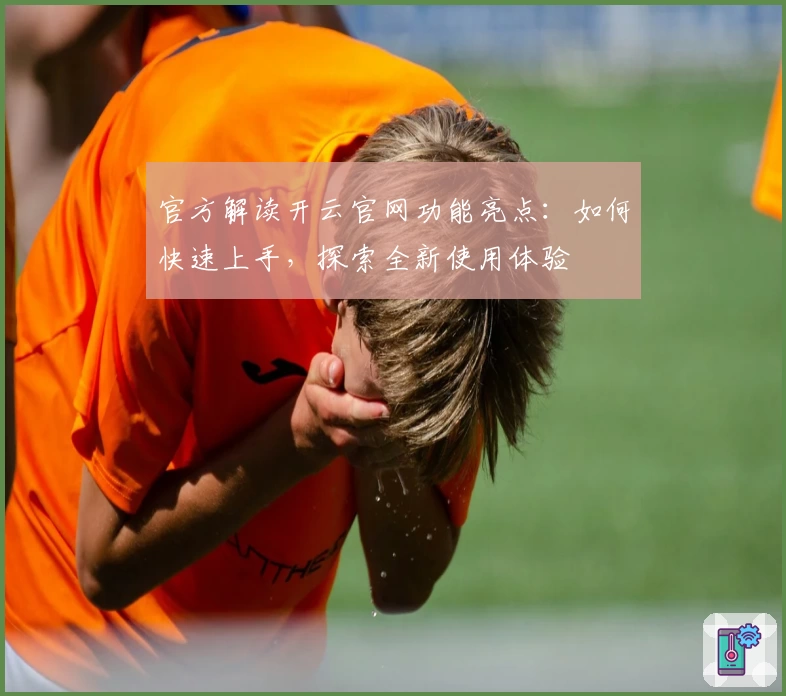 官方解读开云官网功能亮点：如何快速上手，探索全新使用体验