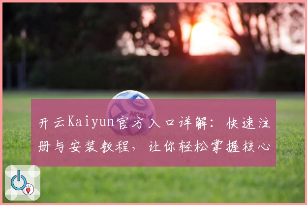 开云Kaiyun官方入口详解：快速注册与安装教程，让你轻松掌握核心功能亮点