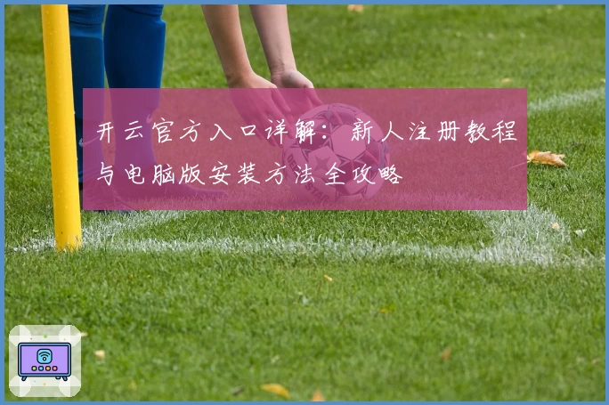 开云官方入口详解：新人注册教程与电脑版安装方法全攻略