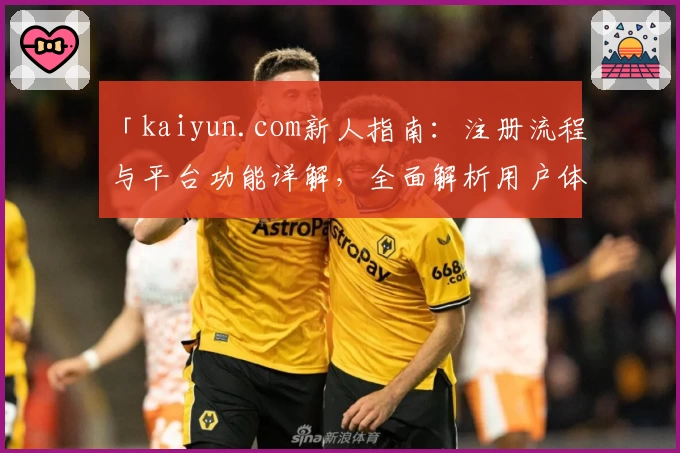 「kaiyun.com新人指南：注册流程与平台功能详解，全面解析用户体验」