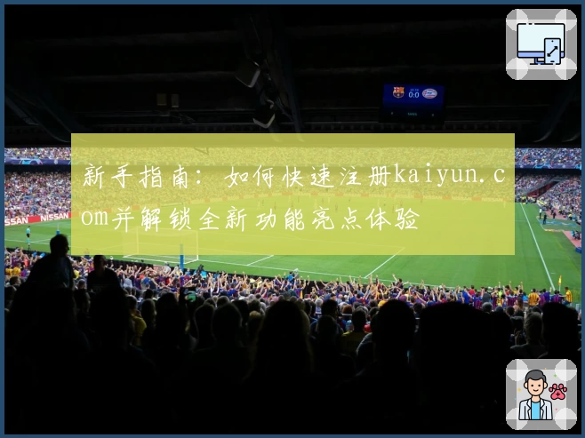 新手指南：如何快速注册kaiyun.com并解锁全新功能亮点体验