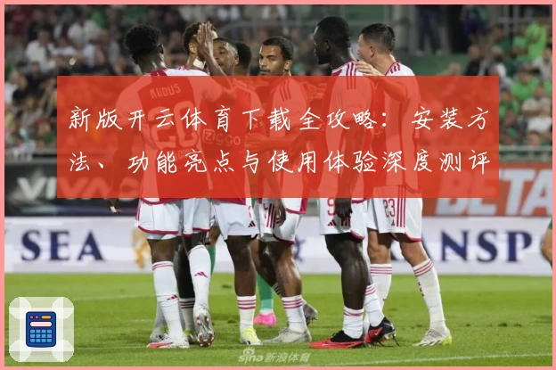 新版开云体育下载全攻略：安装方法、功能亮点与使用体验深度测评