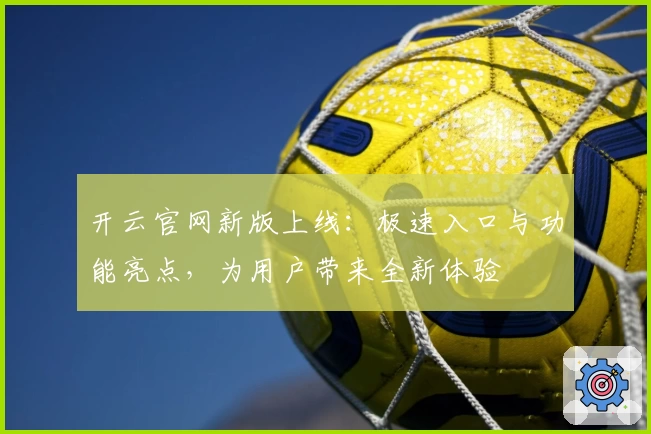 开云官网新版上线：极速入口与功能亮点，为用户带来全新体验