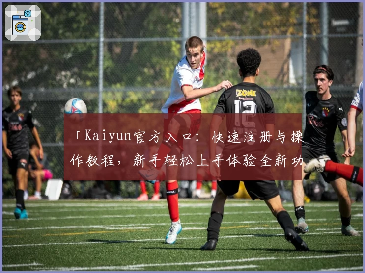 「Kaiyun官方入口：快速注册与操作教程，新手轻松上手体验全新功能」