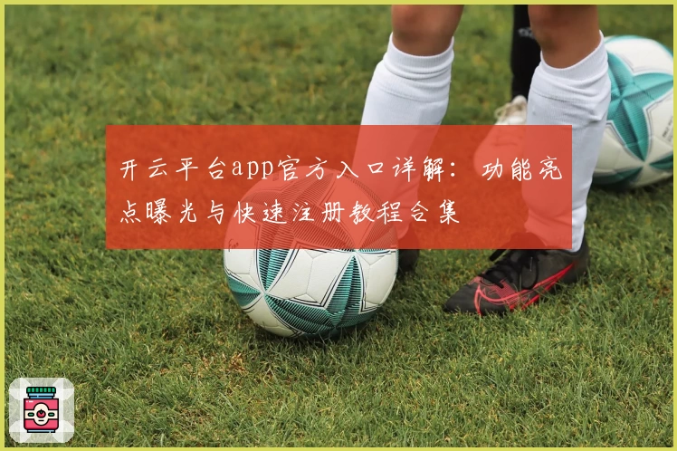开云平台app官方入口详解:功能亮点曝光与快速注册教程合集