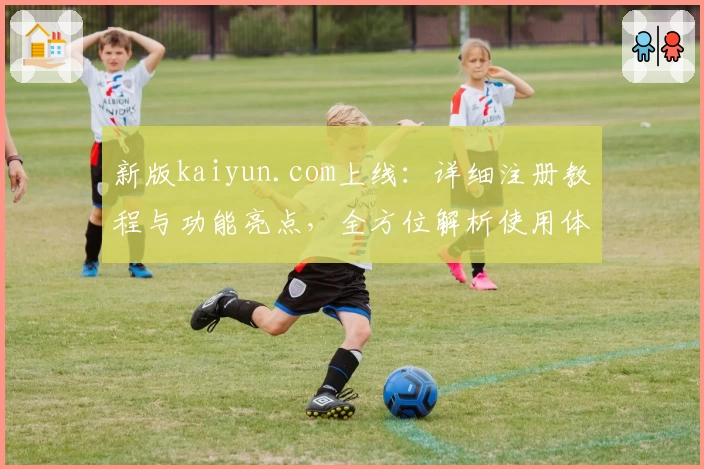 新版kaiyun.com上线:详细注册教程与功能亮点,全方位解析使用体验!