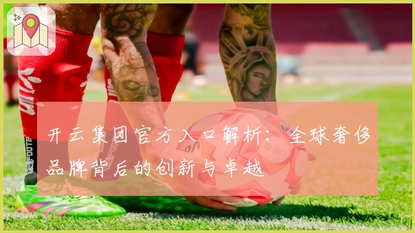 开云集团官方入口解析：全球奢侈品牌背后的创新与卓越