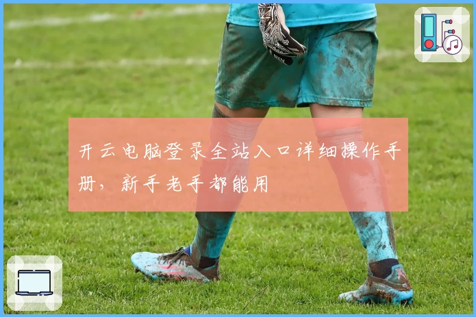 开云电脑登录全站入口详细操作手册,新手老手都能用