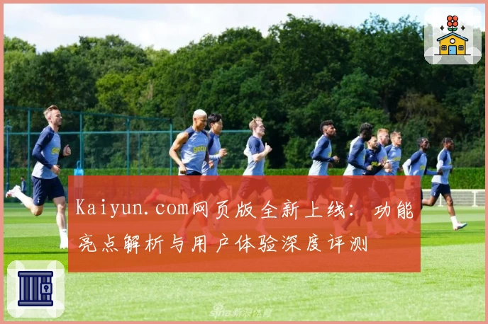 Kaiyun.com网页版全新上线：功能亮点解析与用户体验深度评测