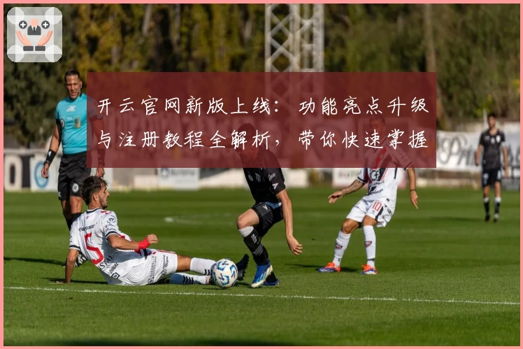 开云官网新版上线:功能亮点升级与注册教程全解析,带你快速掌握使用技巧