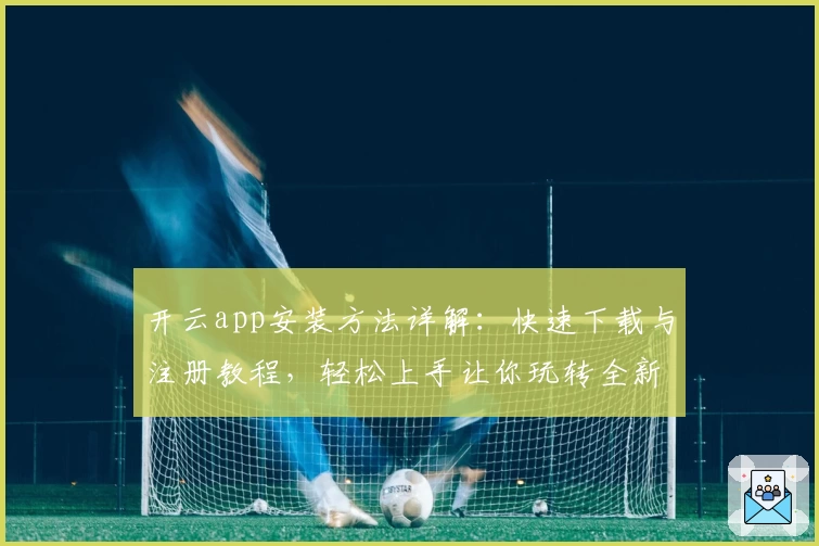 开云app安装方法详解：快速下载与注册教程，轻松上手让你玩转全新功能亮点