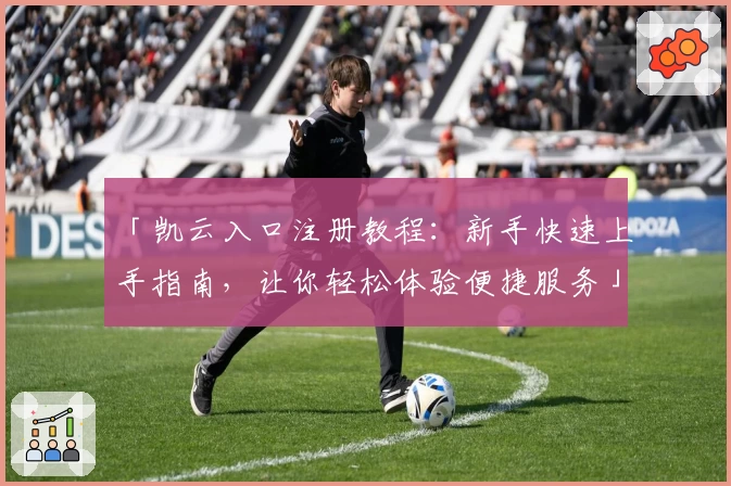 「凯云入口注册教程：新手快速上手指南，让你轻松体验便捷服务」