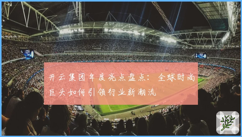 开云集团年度亮点盘点:全球时尚巨头如何引领行业新潮流