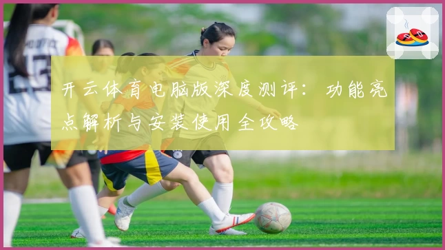开云体育电脑版深度测评:功能亮点解析与安装使用全攻略