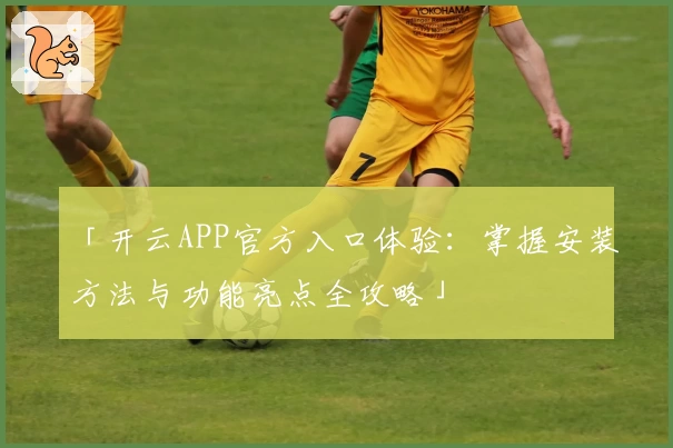 「开云APP官方入口体验:掌握安装方法与功能亮点全攻略」
