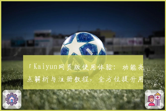 「Kaiyun网页版使用体验：功能亮点解析与注册教程，全方位提升用户便捷性」