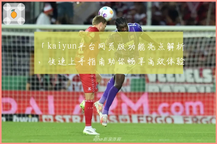 「kaiyun平台网页版功能亮点解析,快速上手指南助你畅享高效体验」