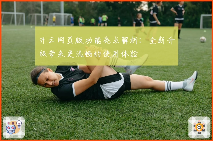 开云网页版功能亮点解析：全新升级带来更流畅的使用体验