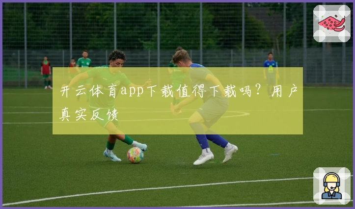 开云体育app下载值得下载吗？用户真实反馈