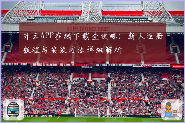 开云APP在线下载全攻略：新人注册教程与安装方法详细解析