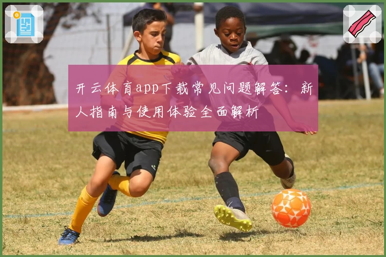 开云体育app下载常见问题解答：新人指南与使用体验全面解析