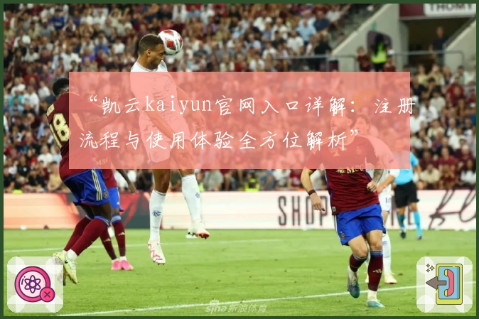 “凯云kaiyun官网入口详解：注册流程与使用体验全方位解析”